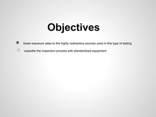 Objectives
●   lower exposure rates to the highly radioactive sources used in this type of testing

○   expedite the inspection process with standardized equipment
 