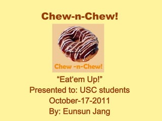 Chew-n-Chew! “Eat‘em Up!” Presented to: USC students October-17-2011 By: Eunsun Jang 