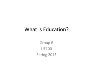 What is Education?

      Group B
       UF100
    Spring 2013
 