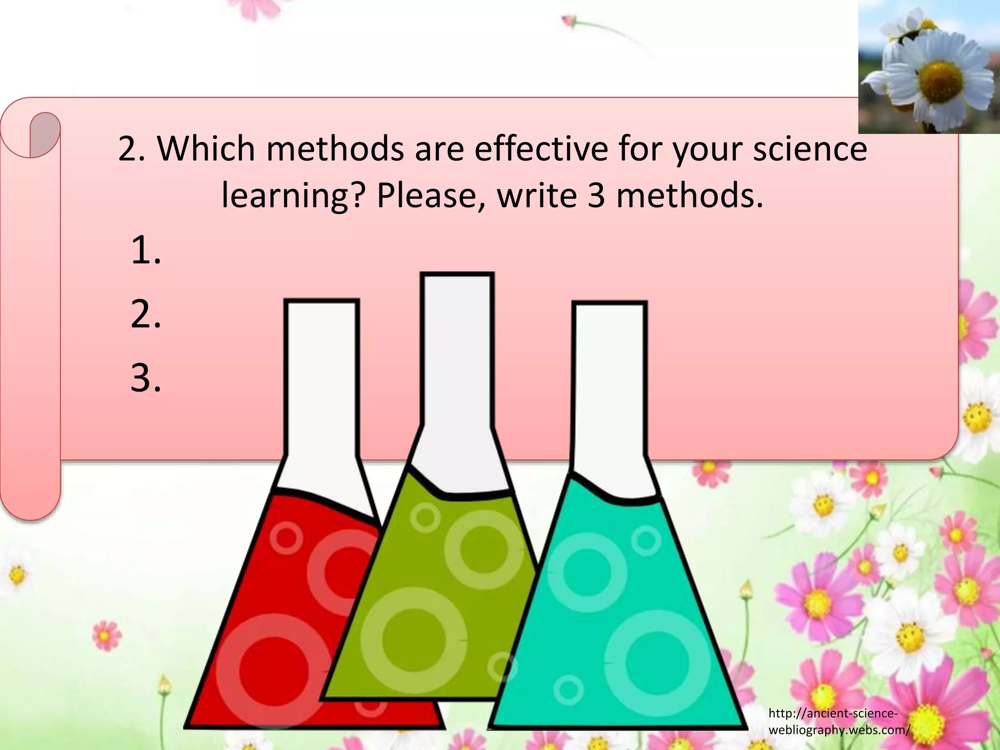 2. Which methods are effective for your science
learning? Please, write 3 methods.
1.
2.
3.
http://ancient-science-
webliography.webs.com/
 