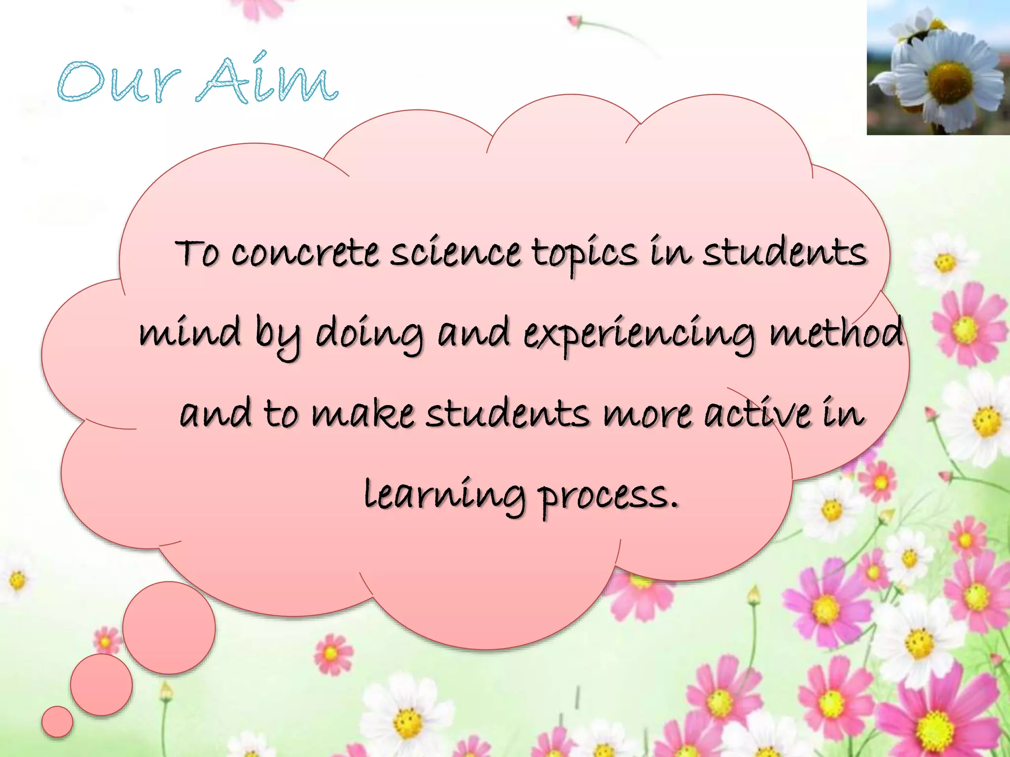 To concrete science topics in students
mind by doing and experiencing method
and to make students more active in
learning process.
 