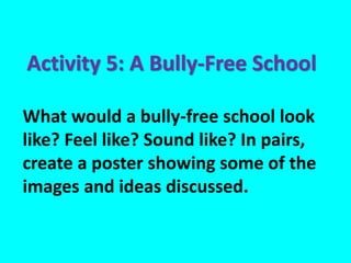 What would a bully-free school look
like? Feel like? Sound like? In pairs,
create a poster showing some of the
images and ideas discussed.
Activity 5: A Bully-Free School
 