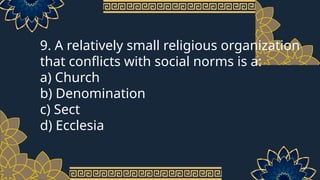 9. A relatively small religious organization
that conflicts with social norms is a:
a) Church
b) Denomination
c) Sect
d) Ecclesia
 
