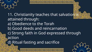 11. Christianity teaches that salvation is
attained through:
a) Obedience to the Torah
b) Good deeds and reincarnation
c) Strong faith in God expressed through
action
d) Ritual fasting and sacrifice
 