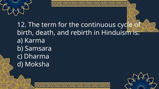 12. The term for the continuous cycle of
birth, death, and rebirth in Hinduism is:
a) Karma
b) Samsara
c) Dharma
d) Moksha
 