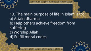 13. The main purpose of life in Islam is to:
a) Attain dharma
b) Help others achieve freedom from
suffering
c) Worship Allah
d) Fulfill moral codes
 