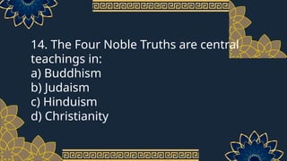 14. The Four Noble Truths are central
teachings in:
a) Buddhism
b) Judaism
c) Hinduism
d) Christianity
 