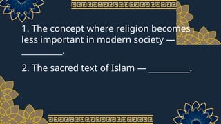1. The concept where religion becomes
less important in modern society —
__________.
2. The sacred text of Islam — __________.
 