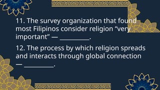 11. The survey organization that found
most Filipinos consider religion “very
important” — __________.
12. The process by which religion spreads
and interacts through global connection
— __________.
 