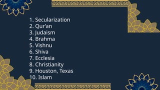 1. Secularization
2. Qur’an
3. Judaism
4. Brahma
5. Vishnu
6. Shiva
7. Ecclesia
8. Christianity
9. Houston, Texas
10. Islam
 