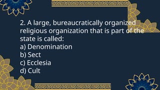 2. A large, bureaucratically organized
religious organization that is part of the
state is called:
a) Denomination
b) Sect
c) Ecclesia
d) Cult
 