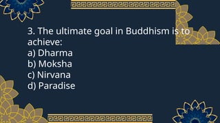 3. The ultimate goal in Buddhism is to
achieve:
a) Dharma
b) Moksha
c) Nirvana
d) Paradise
 