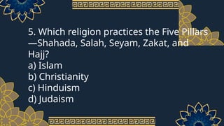 5. Which religion practices the Five Pillars
—Shahada, Salah, Seyam, Zakat, and
Hajj?
a) Islam
b) Christianity
c) Hinduism
d) Judaism
 