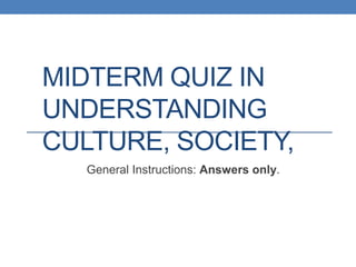 MIDTERM QUIZ IN
UNDERSTANDING
CULTURE, SOCIETY,
General Instructions: Answers only.
 