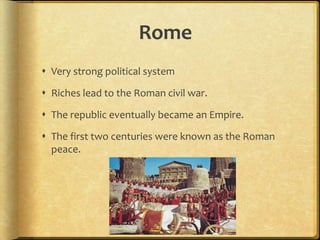 RomeVery strong political systemRiches lead to the Roman civil war.The republic eventually became an Empire.The first two centuries were known as the Roman peace.