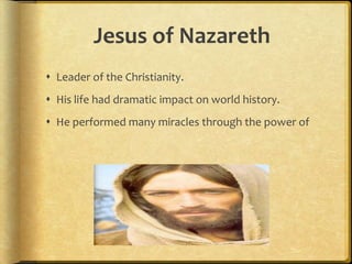Jesus of NazarethLeader of the Christianity.His life had dramatic impact on world history.He performed many miracles through the power of God.  