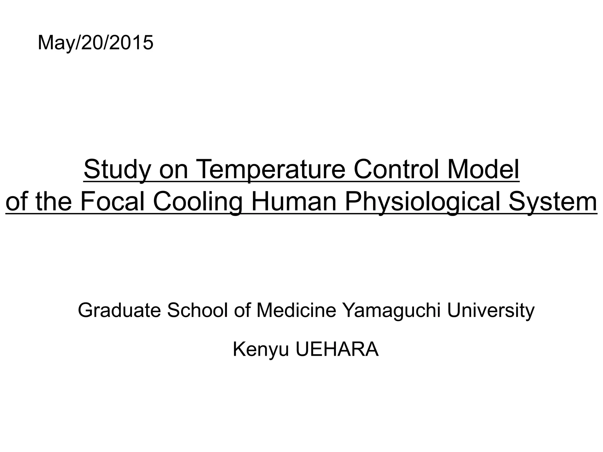 Study on Temperature Control Model
of the Focal Cooling Human Physiological System
Graduate School of Medicine Yamaguchi University
Kenyu UEHARA
May/20/2015
 