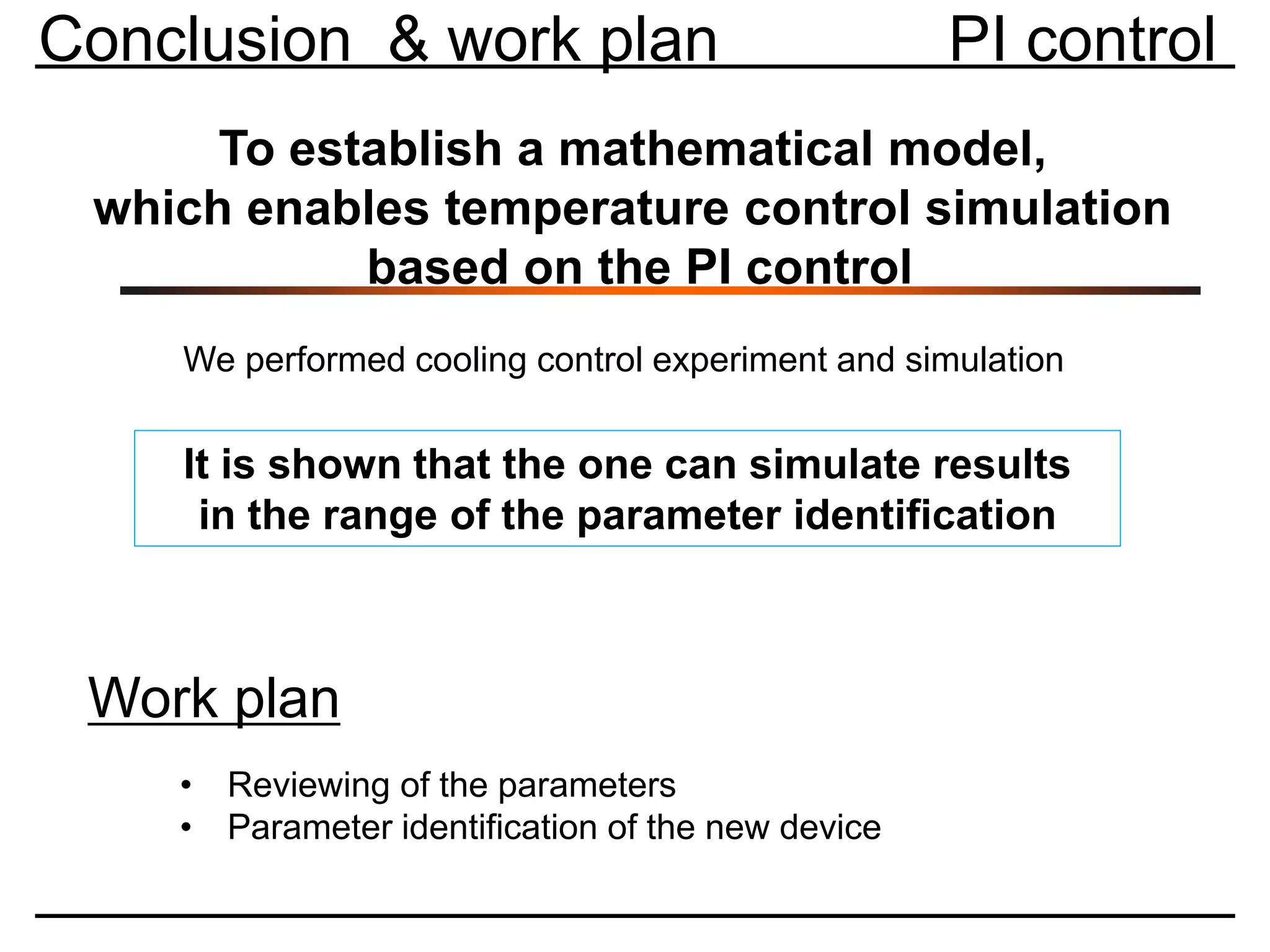 Conclusion & work plan PI control
It is shown that the one can simulate results
in the range of the parameter identification
To establish a mathematical model,
which enables temperature control simulation
based on the PI control
We performed cooling control experiment and simulation
Work plan
• Reviewing of the parameters
• Parameter identification of the new device
 
