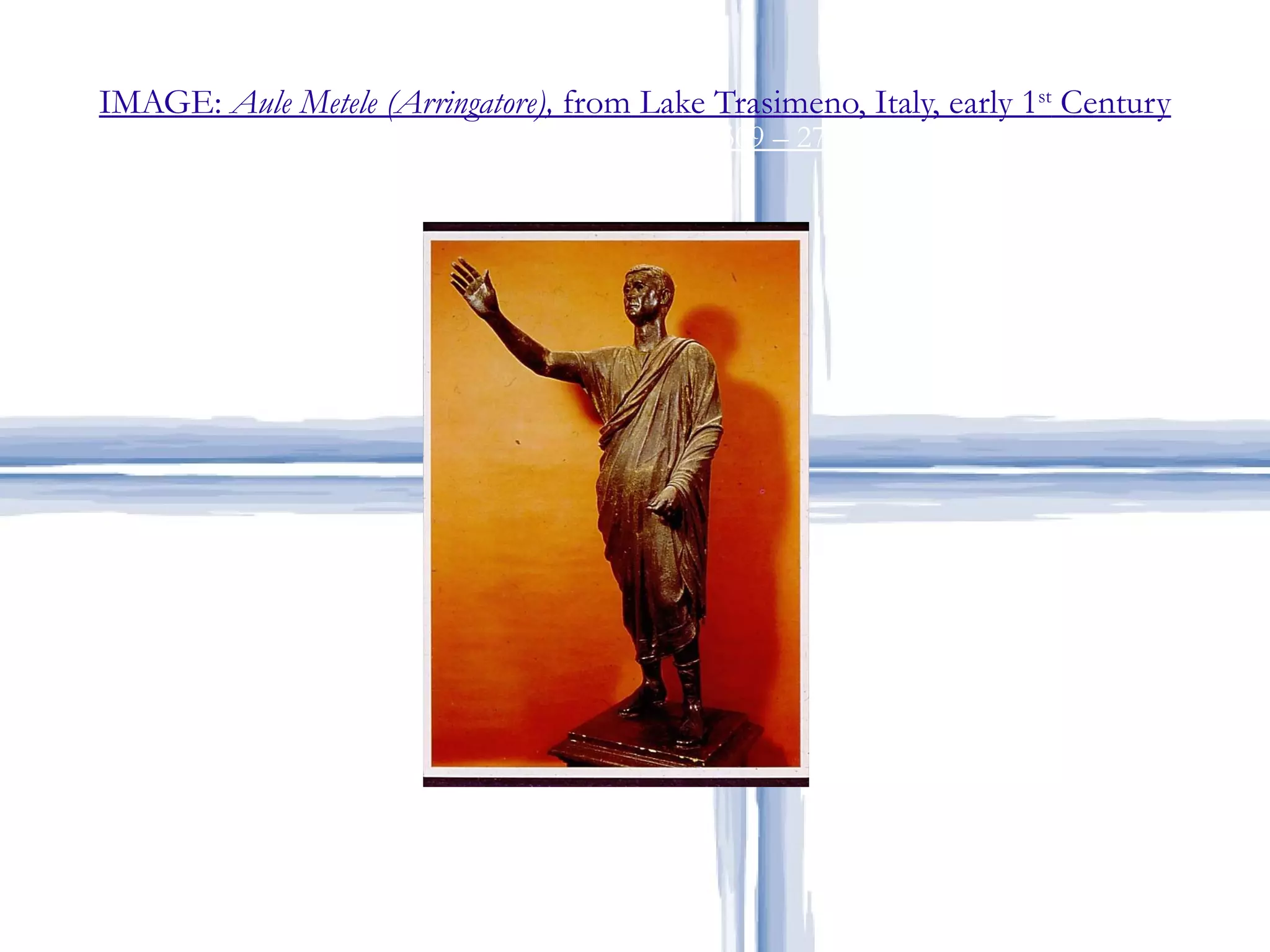 IMAGE:  Aule Metele (Arringatore),  from Lake Trasimeno, Italy, early 1 st  Century Roman Art – The Republic (509 – 27 BCE) 