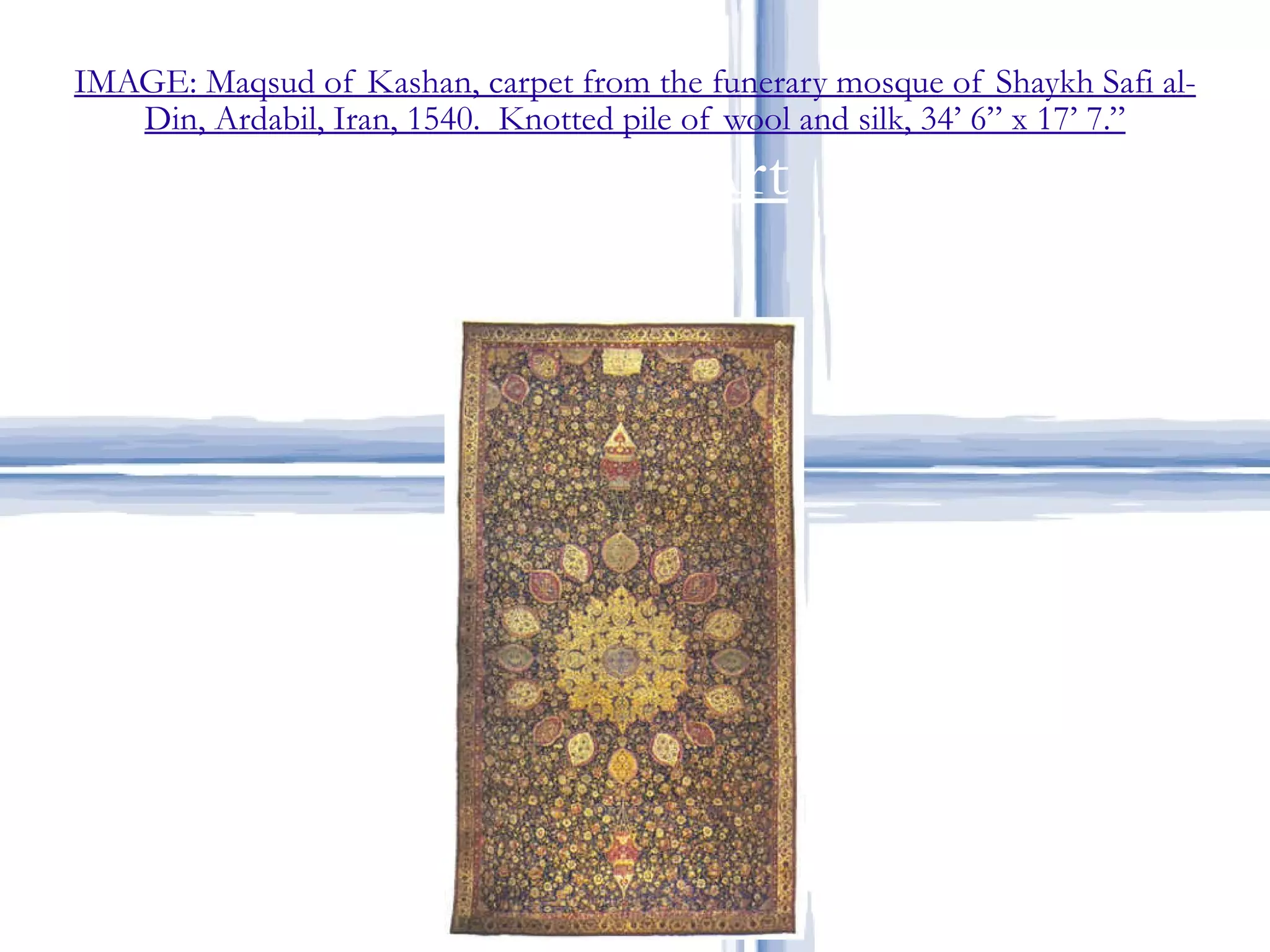   IMAGE: Maqsud of Kashan, carpet from the funerary mosque of Shaykh Safi al-Din, Ardabil, Iran, 1540.  Knotted pile of wool and silk, 34’ 6” x 17’ 7.” Islamic Art 