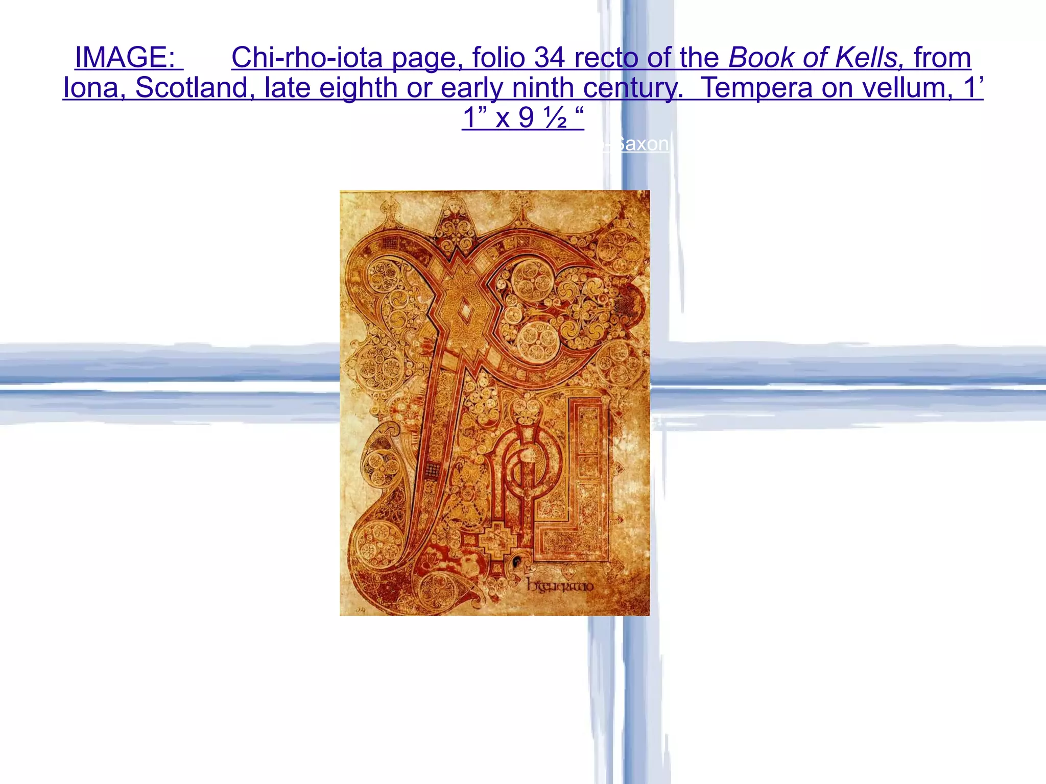 IMAGE:  Chi-rho-iota page, folio 34 recto of the  Book of Kells,  from Iona, Scotland, late eighth or early ninth century.  Tempera on vellum, 1’ 1” x 9 ½ “ Early Medieval – Hiberno-Saxon 