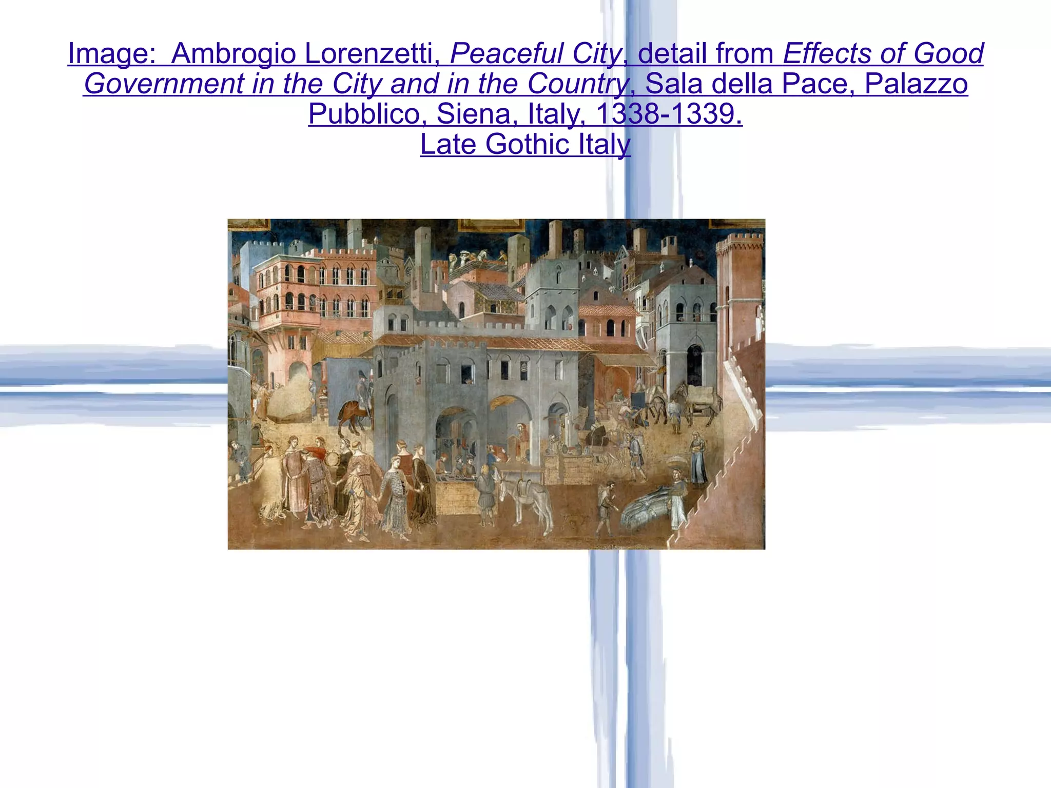 Image:  Ambrogio Lorenzetti,  Peaceful City , detail from  Effects of Good Government in the City and in the Country , Sala della Pace, Palazzo Pubblico, Siena, Italy, 1338-1339. Late Gothic Italy 