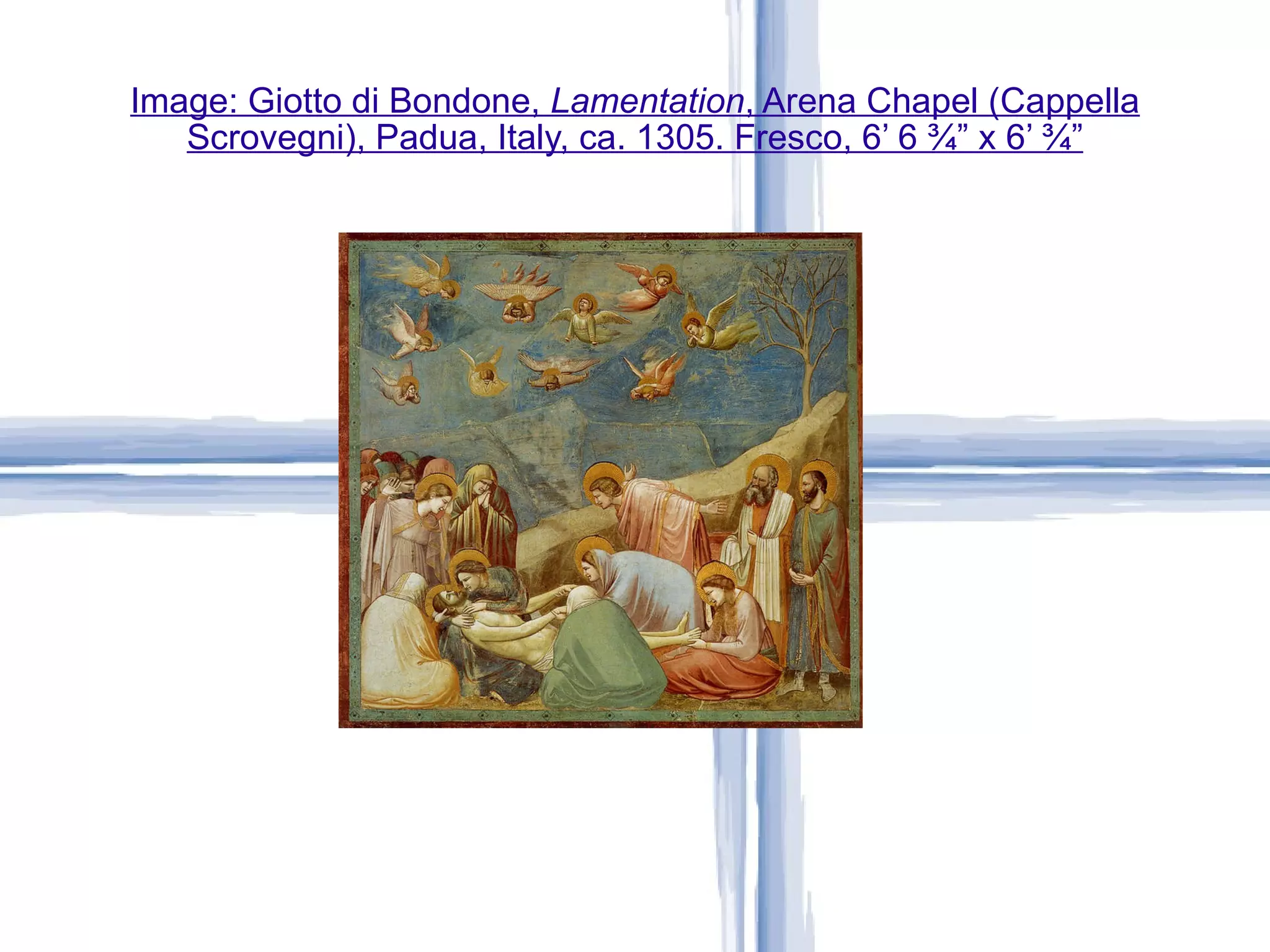 Image: Giotto di Bondone,  Lamentation , Arena Chapel (Cappella Scrovegni), Padua, Italy, ca. 1305. Fresco, 6’ 6 ¾” x 6’ ¾” 