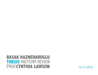 BASAK HAZNEDAROGLU
THESIS MIDTERM REVIEW
PROF.CYNTHIA LAWSON     10.12.2010
 