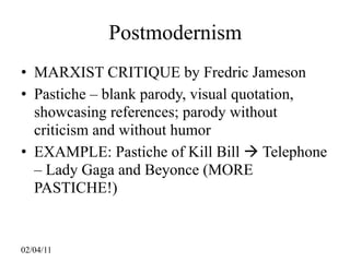 Postmodernism
• MARXIST CRITIQUE by Fredric Jameson
• Pastiche – blank parody, visual quotation,
  showcasing references; parody without
  criticism and without humor
• EXAMPLE: Pastiche of Kill Bill  Telephone
  – Lady Gaga and Beyonce (MORE
  PASTICHE!)


02/04/11
 