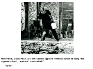 Modernism, as an artistic style for example, opposed commodification by being ‘non-
representational,’ ‘abstract,’ ‘non-realistic.’
    02/04/11
 