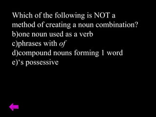 Which of the following is NOT a method of creating a noun combination? one noun used as a verb phrases with  of compound nouns forming 1 word ‘ s possessive 