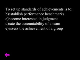To set up standards of achievements is to: establish performance benchmarks become interested in judgment rate the accountability of a team assess the achievement of a group 
