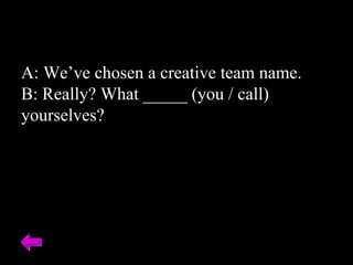 A: We’ve chosen a creative team name. B: Really? What _____ (you / call) yourselves? 
