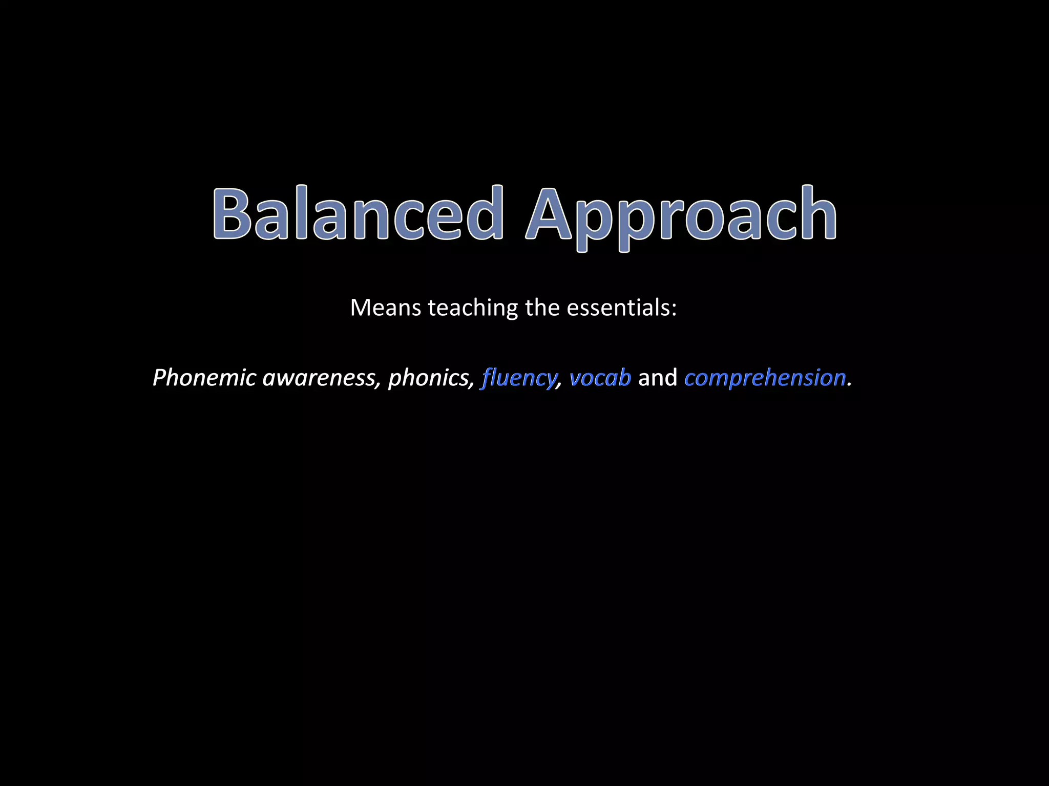 Balanced ApproachMeans teaching the essentials:Phonemic awareness, phonics, fluency, vocab and comprehension.Phonemic awareness, phonics, fluency, vocaband comprehension.