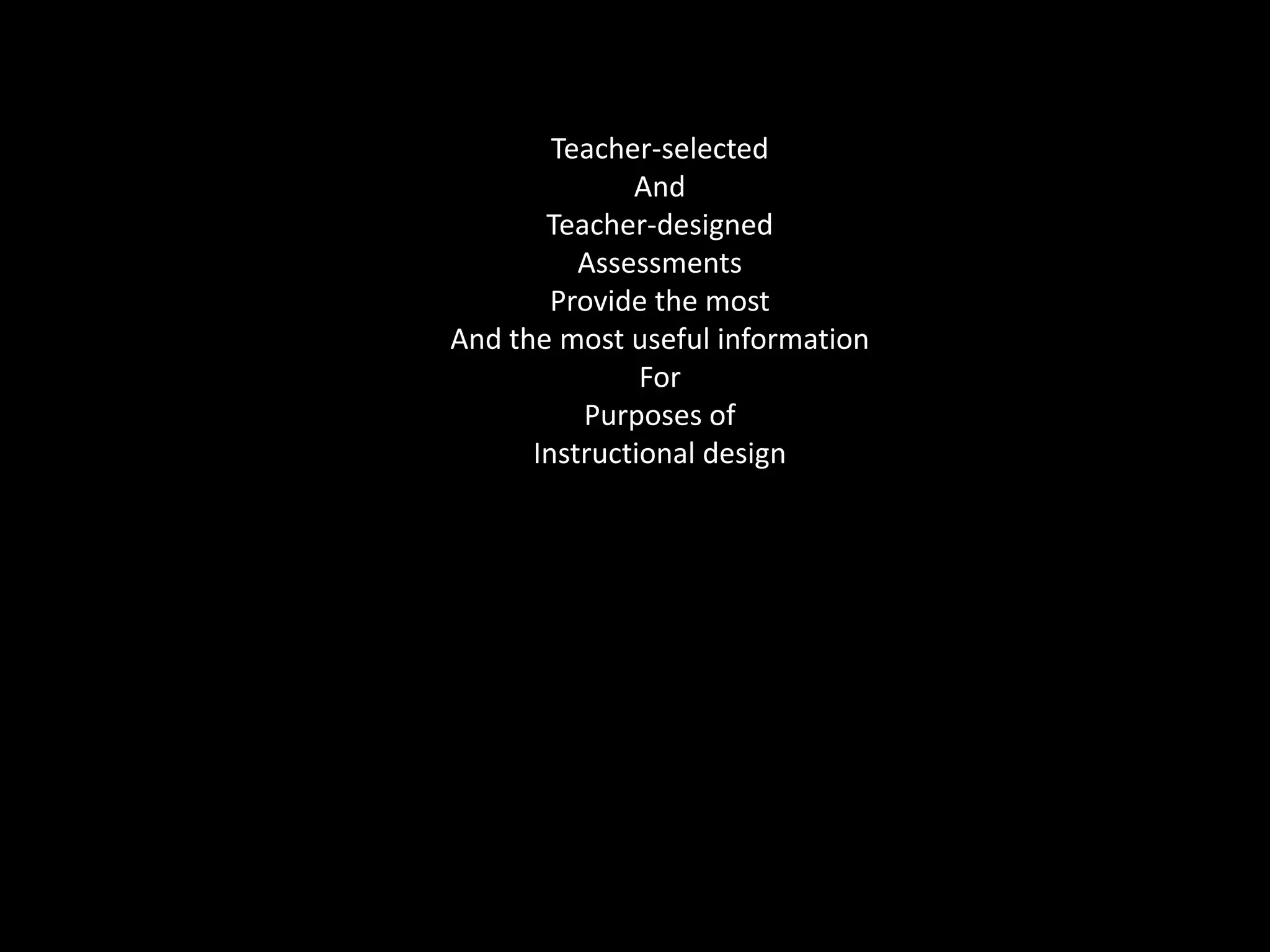 Teacher-selectedAnd Teacher-designedAssessmentsProvide the mostAnd the most useful informationForPurposes of Instructional design