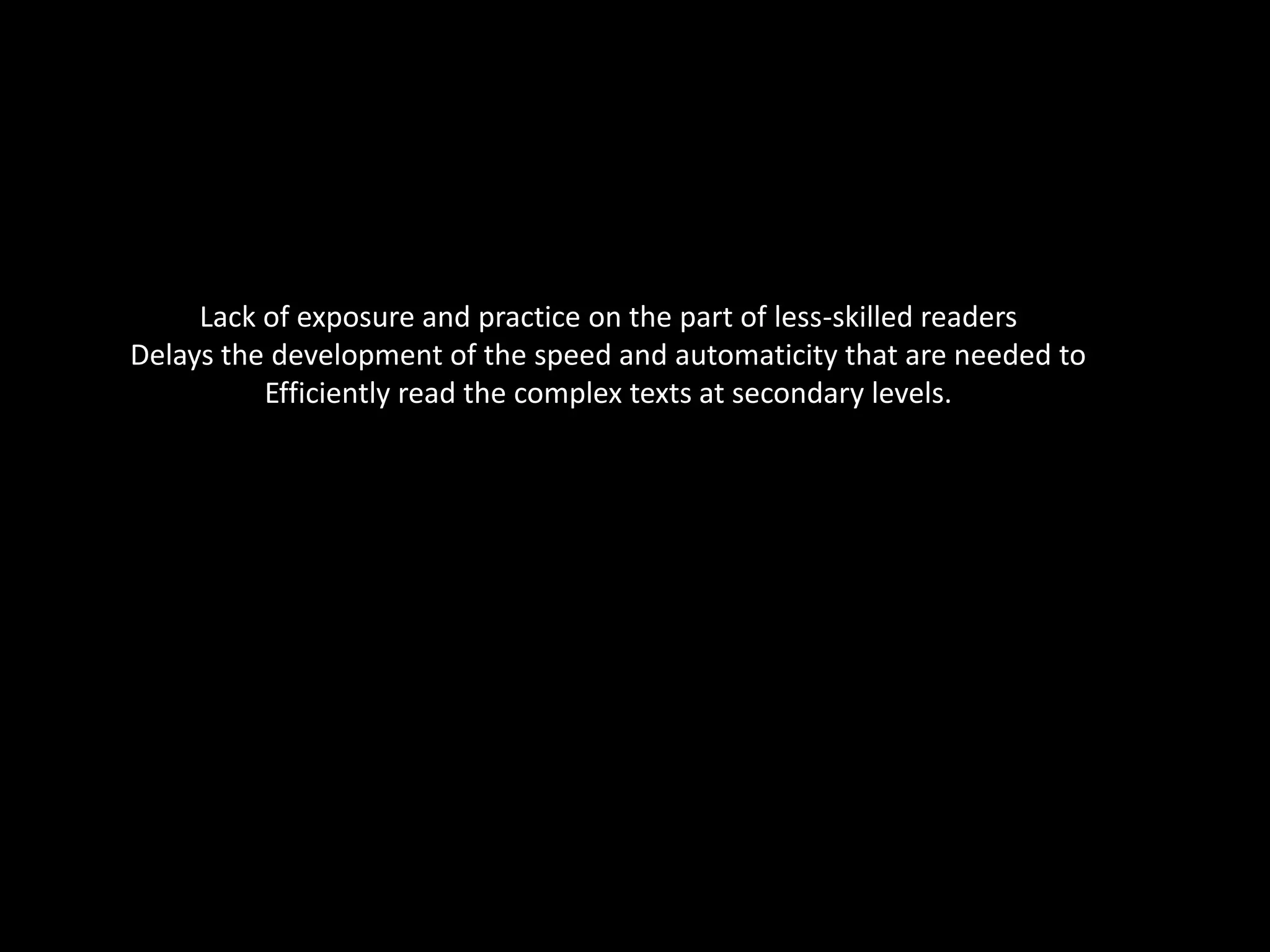 Lack of exposure and practice on the part of less-skilled readersDelays the development of the speed and automaticity that are needed toEfficiently read the complex texts at secondary levels.