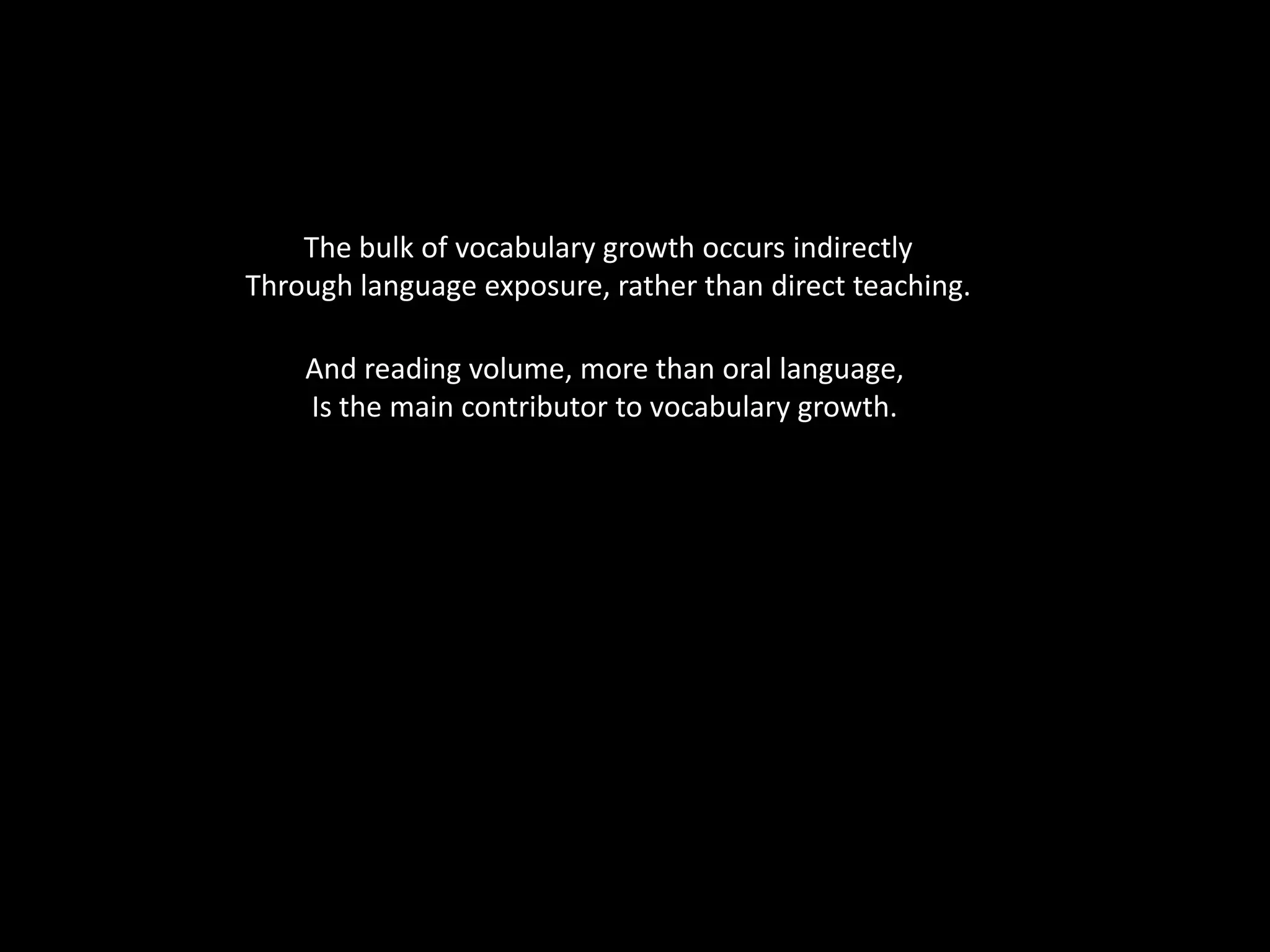 The bulk of vocabulary growth occurs indirectlyThrough language exposure, rather than direct teaching.And reading volume, more than oral language,Is the main contributor to vocabulary growth.