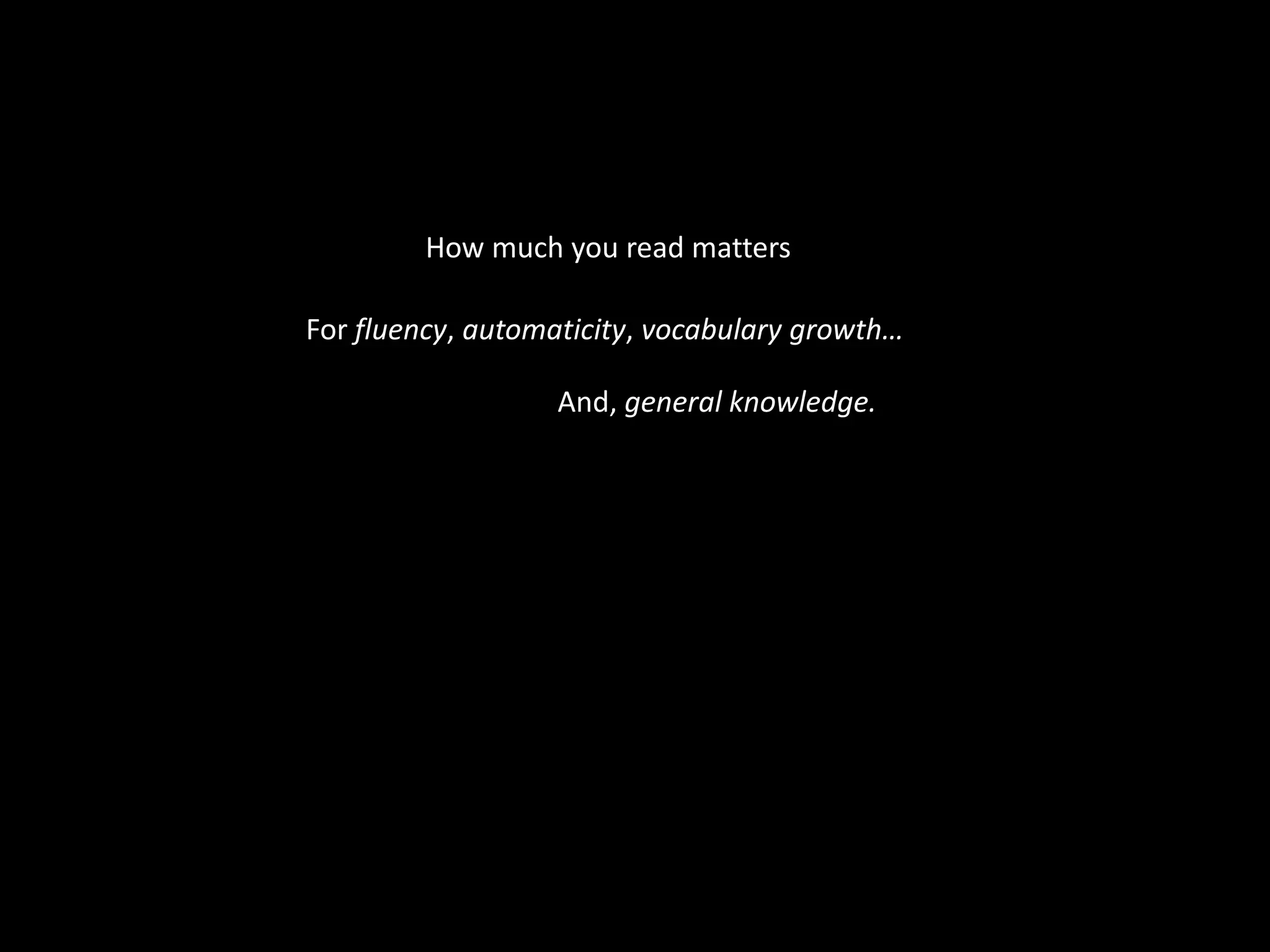 How much you read mattersFor fluency, automaticity, vocabulary growth…And, general knowledge.
