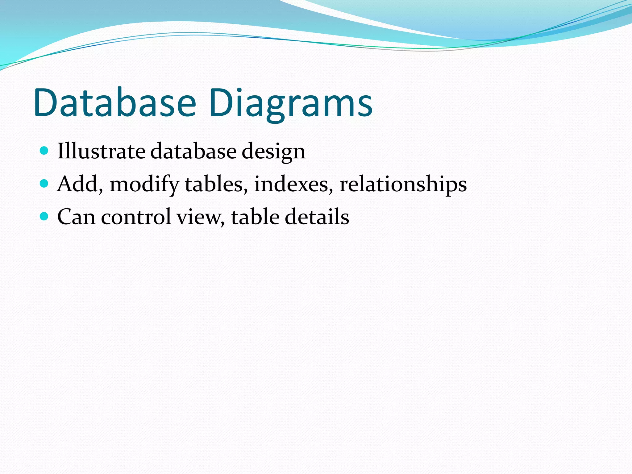 Database Diagrams
 Illustrate database design
 Add, modify tables, indexes, relationships
 Can control view, table details
 