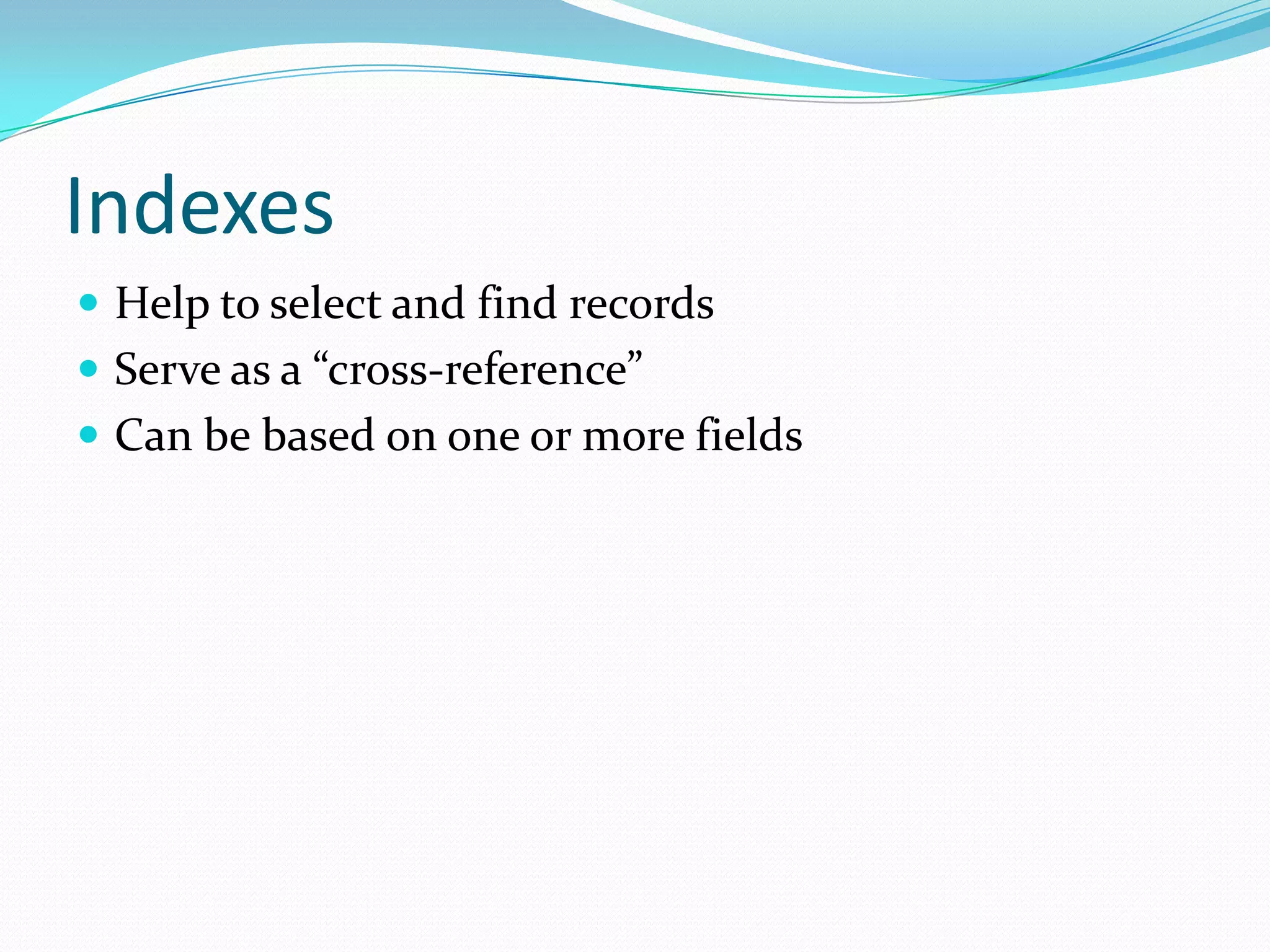 Indexes
 Help to select and find records
 Serve as a “cross-reference”
 Can be based on one or more fields
 