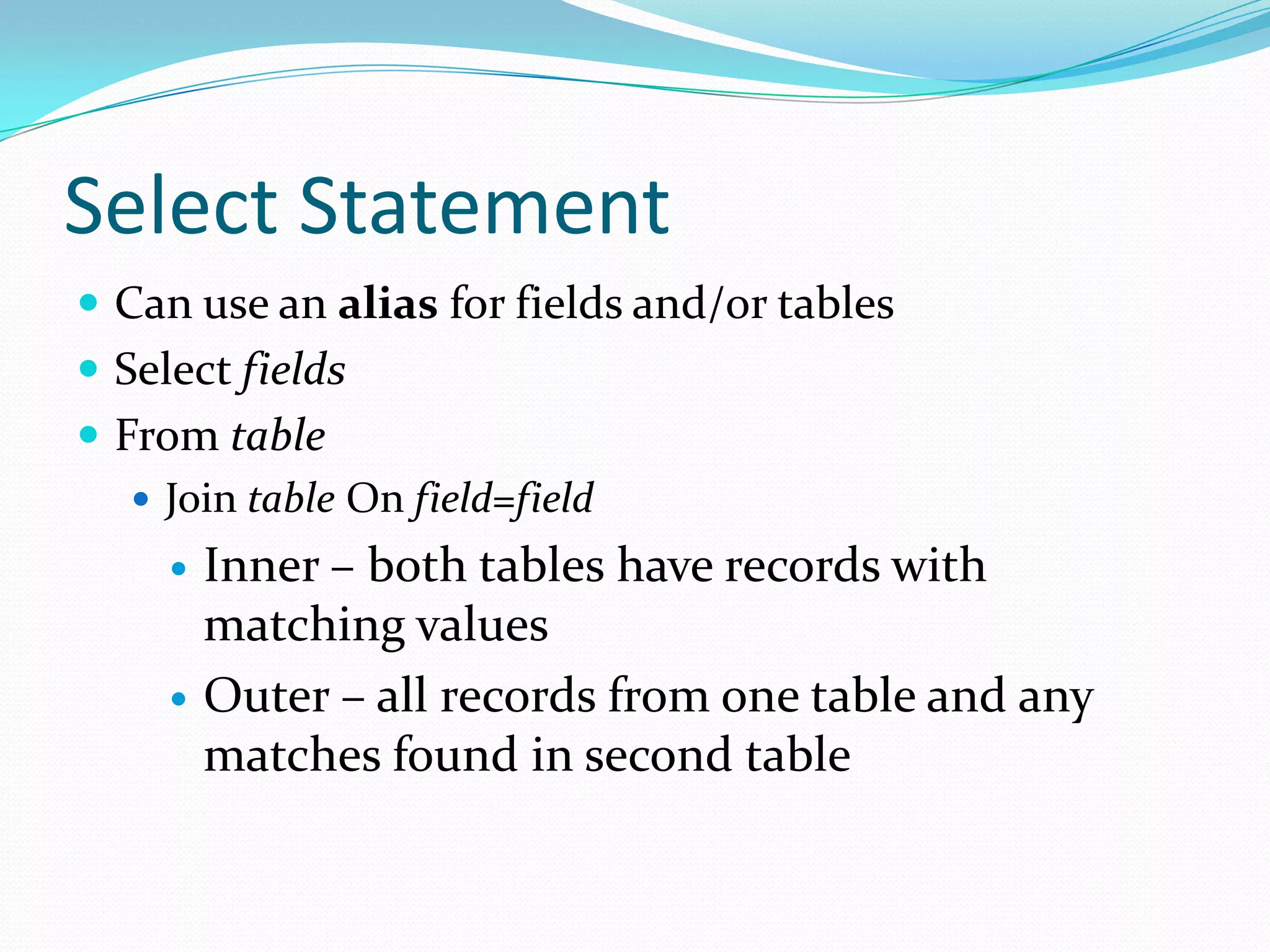 Select Statement
 Can use an alias for fields and/or tables
 Select fields
 From table
    Join table On field=field
        Inner – both tables have records with
         matching values
        Outer – all records from one table and any
         matches found in second table
 