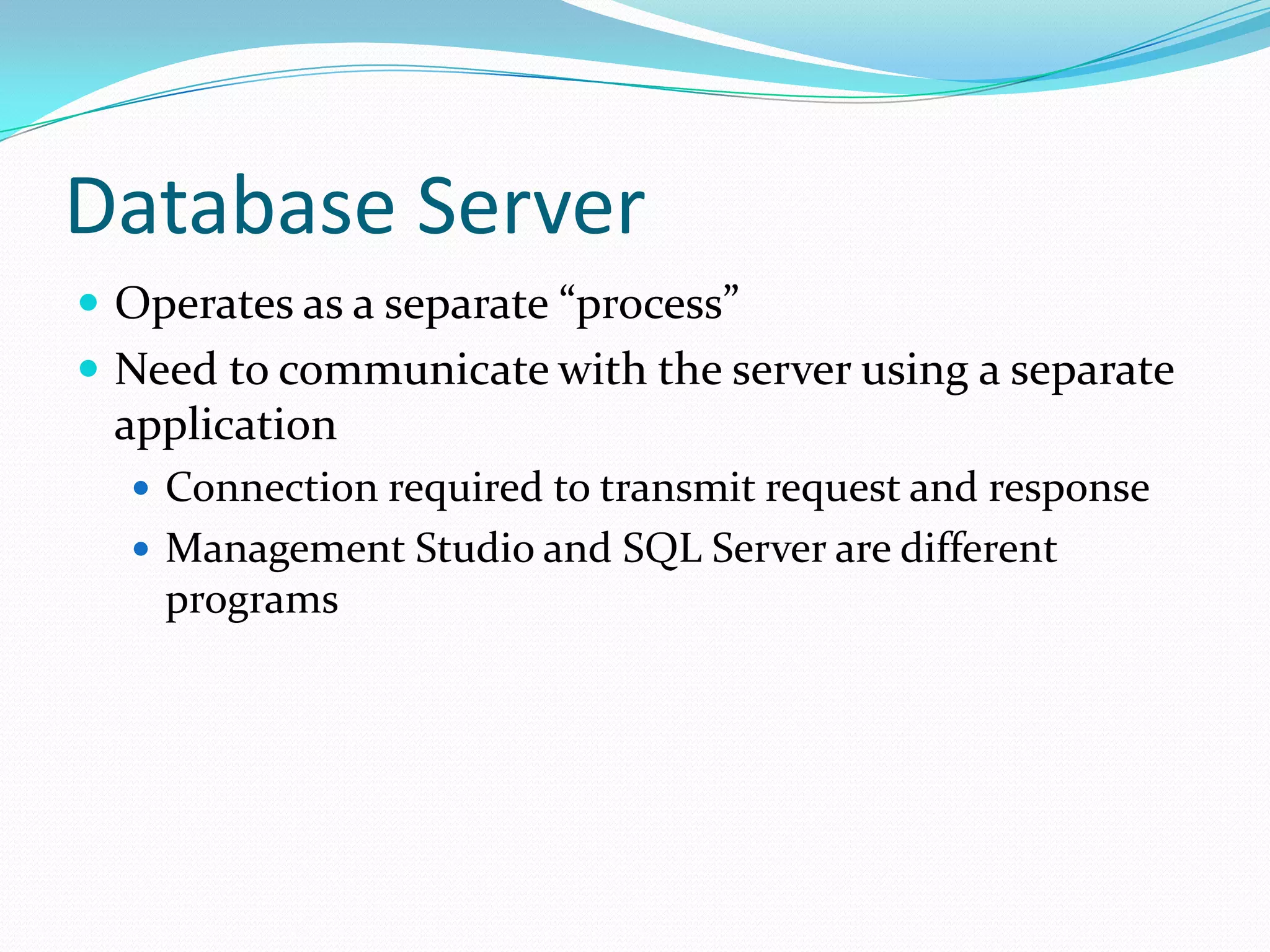 Database Server
 Operates as a separate “process”
 Need to communicate with the server using a separate
 application
   Connection required to transmit request and response
   Management Studio and SQL Server are different
    programs
 