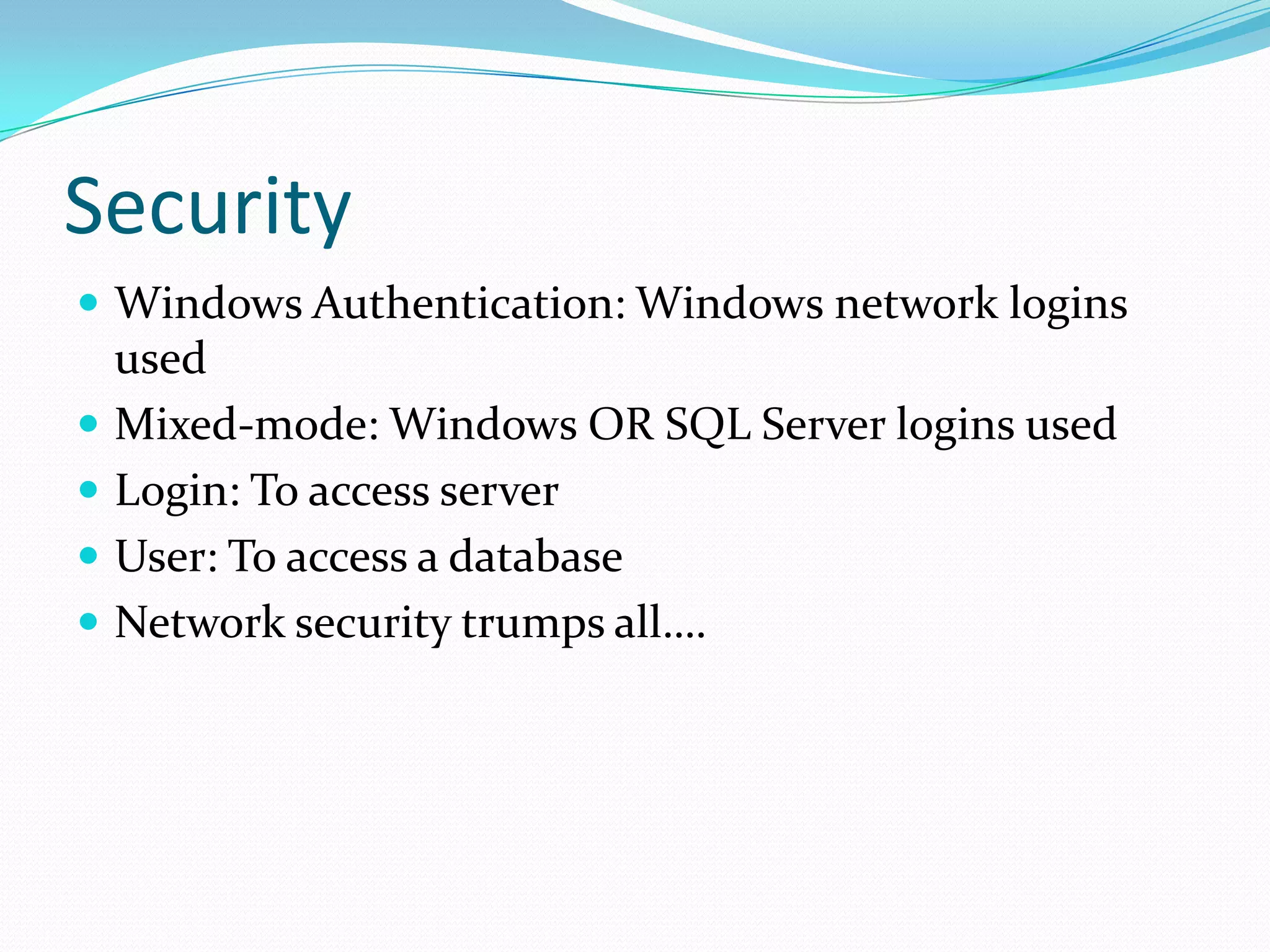 Security
 Windows Authentication: Windows network logins
    used
   Mixed-mode: Windows OR SQL Server logins used
   Login: To access server
   User: To access a database
   Network security trumps all….
 