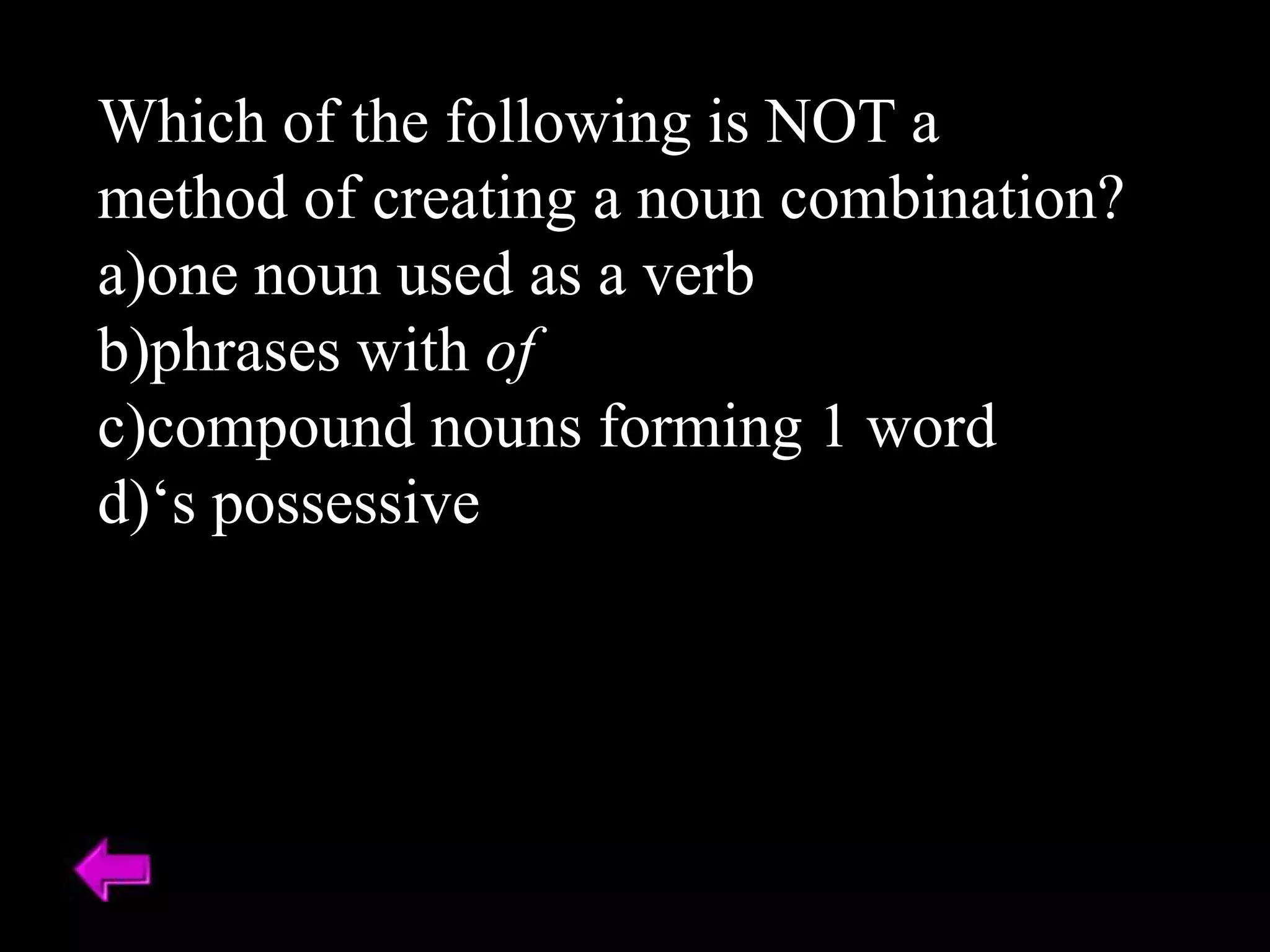 Which of the following is NOT a
method of creating a noun combination?
a)one noun used as a verb
b)phrases with of
c)compound nouns forming 1 word
d)‘s possessive
 