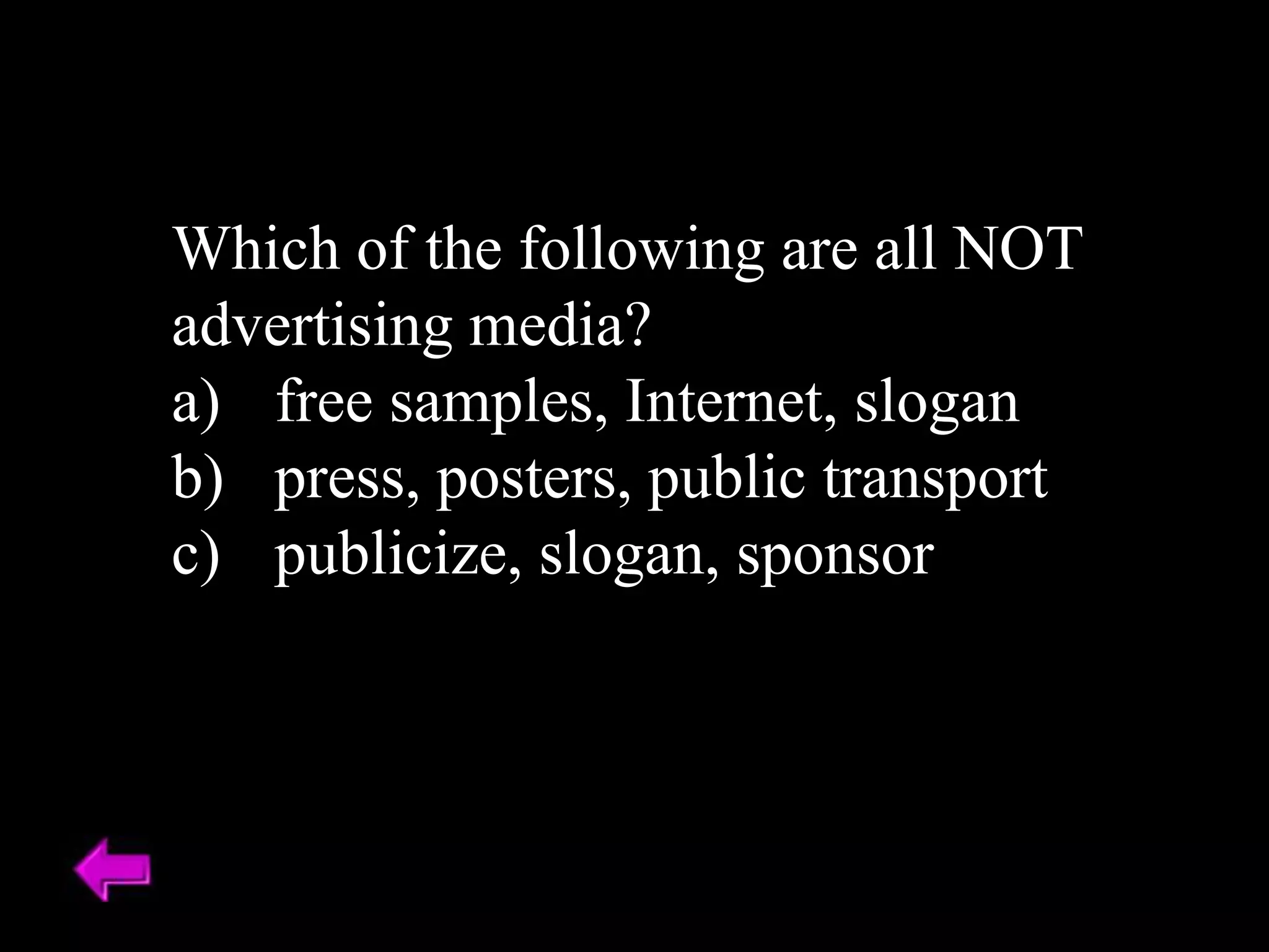 Which of the following are all NOT
advertising media?
a) free samples, Internet, slogan
b) press, posters, public transport
c) publicize, slogan, sponsor
 