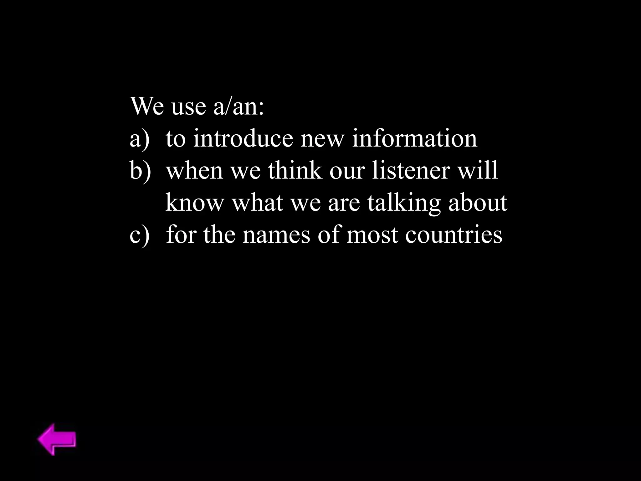 We use a/an:
a) to introduce new information
b) when we think our listener will
know what we are talking about
c) for the names of most countries
 