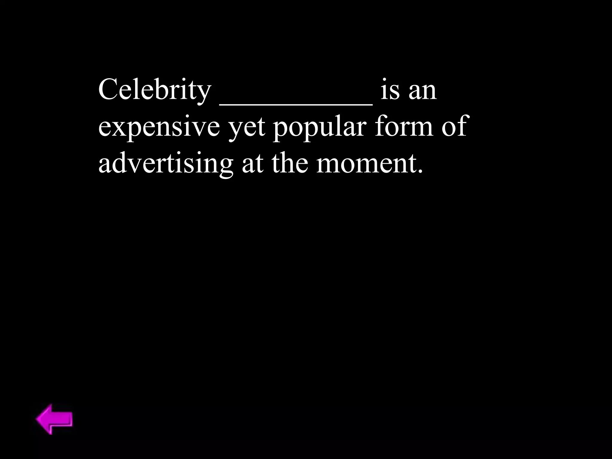 Celebrity __________ is an
expensive yet popular form of
advertising at the moment.
 