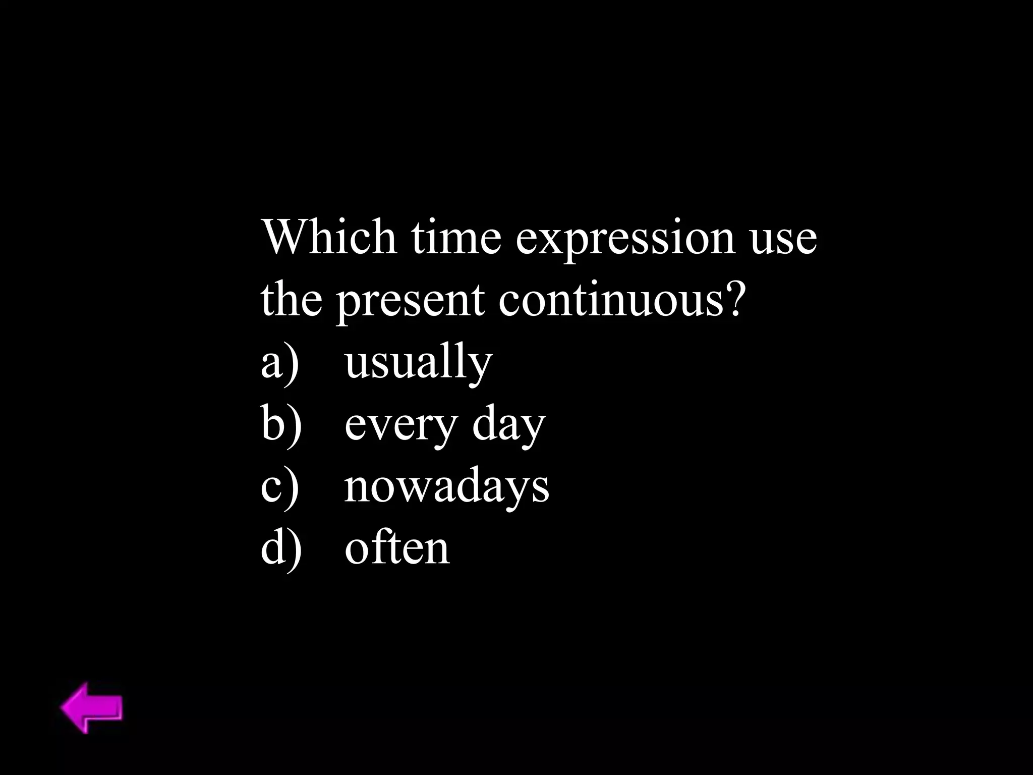 Which time expression use
the present continuous?
a) usually
b) every day
c) nowadays
d) often
 