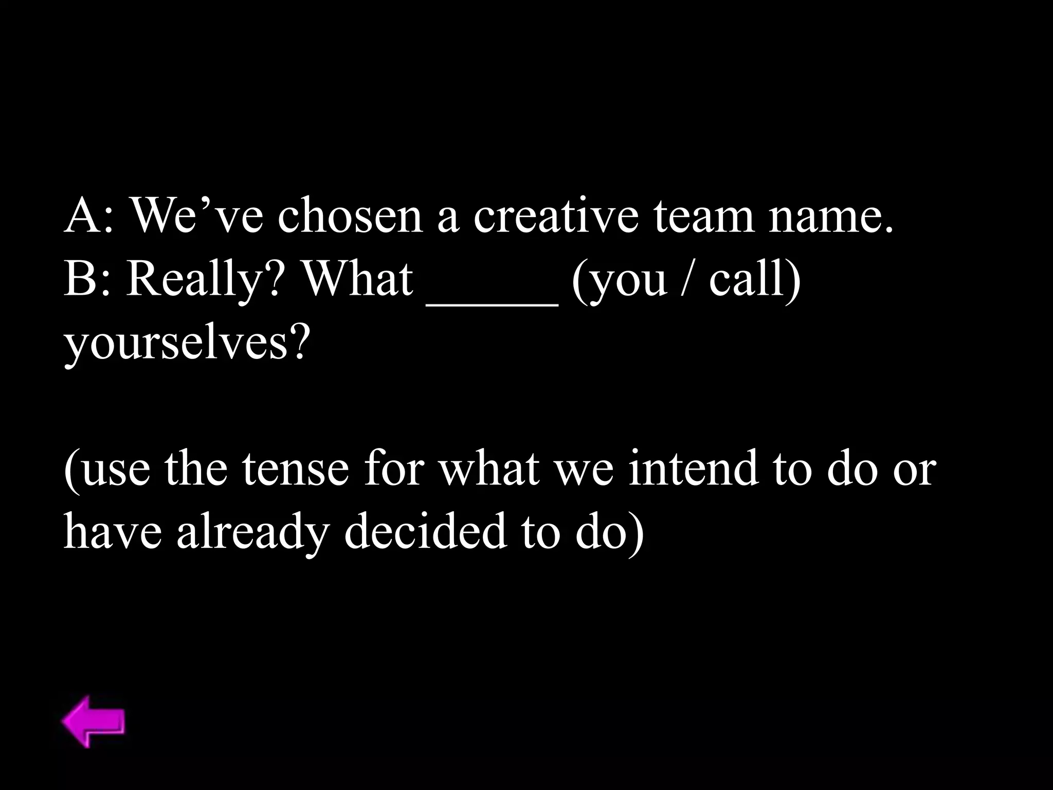 A: We’ve chosen a creative team name.
B: Really? What _____ (you / call)
yourselves?
(use the tense for what we intend to do or
have already decided to do)
 