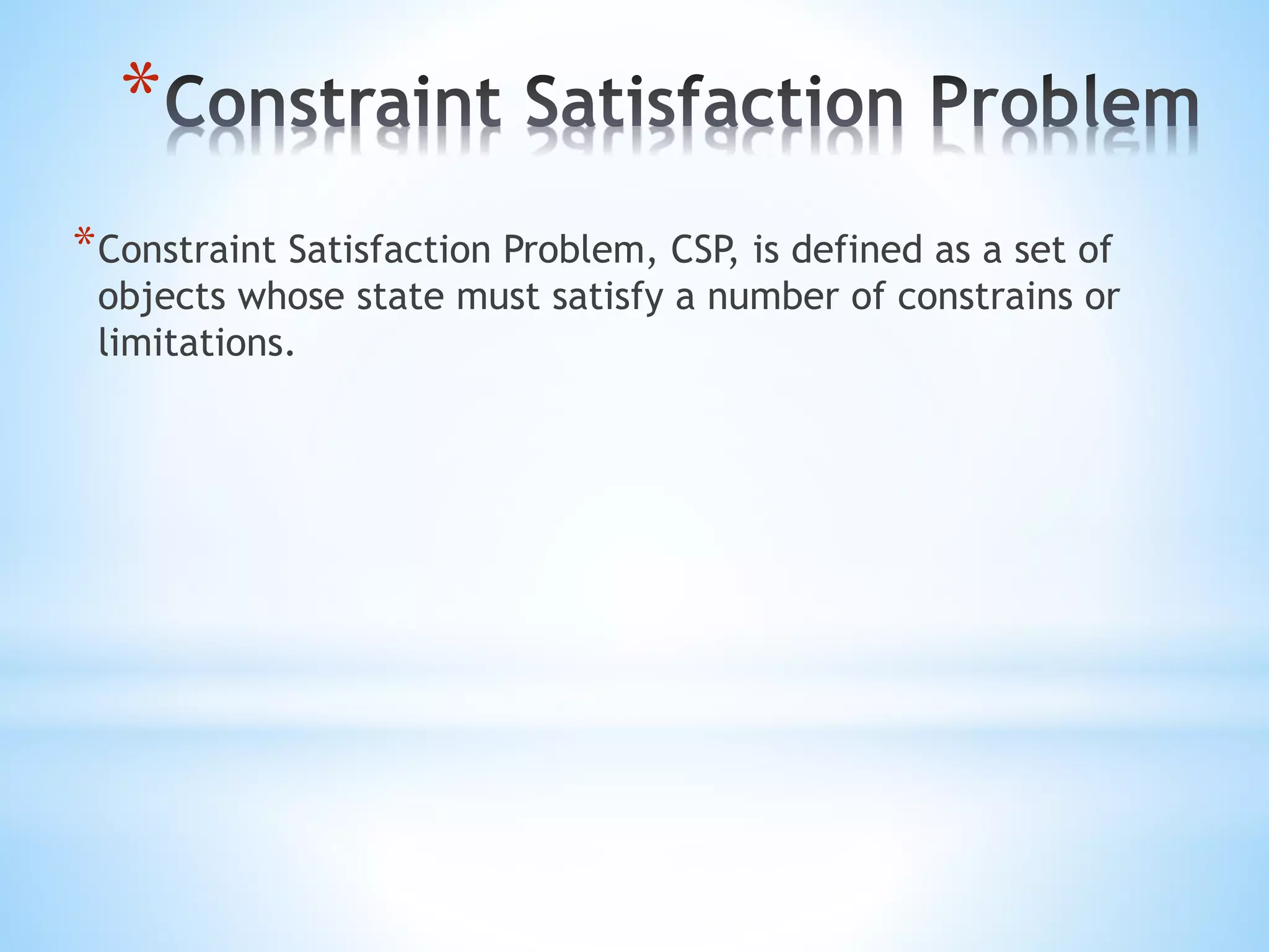 *
*Constraint Satisfaction Problem, CSP, is defined as a set of
objects whose state must satisfy a number of constrains or
limitations.
 